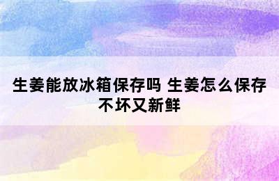 生姜能放冰箱保存吗 生姜怎么保存不坏又新鲜